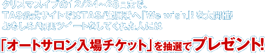 クリスマスイブの12/24〜28日まで、TAS公式サイトではTAS/出展者へ「We wish」！ を大開催！おもしろ/切実ツイートをしてくれた人には「オートサロン入場チケット」を抽選でプレゼント！